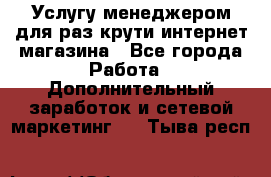 Услугу менеджером для раз крути интернет-магазина - Все города Работа » Дополнительный заработок и сетевой маркетинг   . Тыва респ.